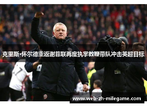 克里斯·怀尔德重返谢菲联再度执掌教鞭带队冲击英超目标