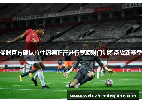 曼联官方确认拉什福德正在进行专项射门训练备战新赛季