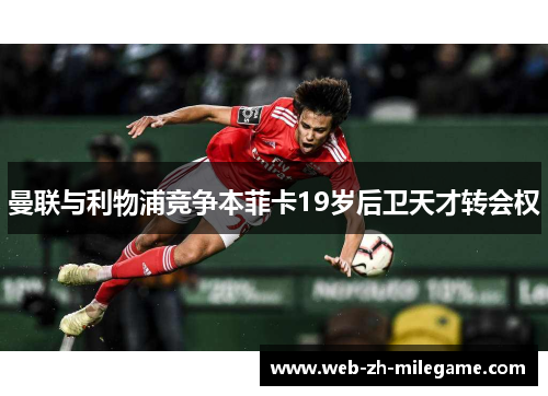 曼联与利物浦竞争本菲卡19岁后卫天才转会权 曼联与利物浦竞争本菲卡19岁后卫天才转会权