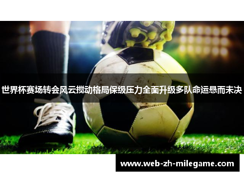 世界杯赛场转会风云搅动格局保级压力全面升级多队命运悬而未决